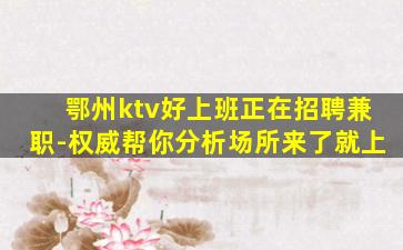 鄂州ktv好上班正在招聘兼职-权威帮你分析场所来了就上